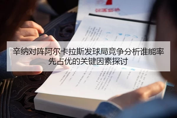 辛纳对阵阿尔卡拉斯发球局竞争分析谁能率先占优的关键因素探讨