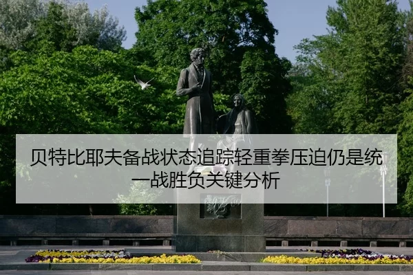 贝特比耶夫备战状态追踪轻重拳压迫仍是统一战胜负关键分析