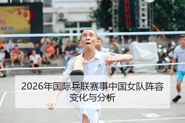 2026年国际乒联赛事中国女队阵容变化与分析