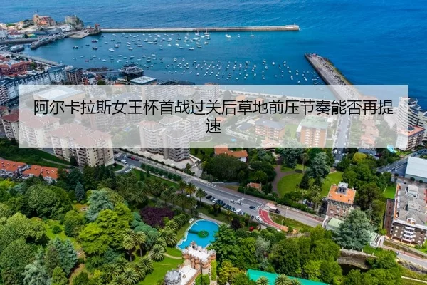 阿尔卡拉斯女王杯首战过关后草地前压节奏能否再提速