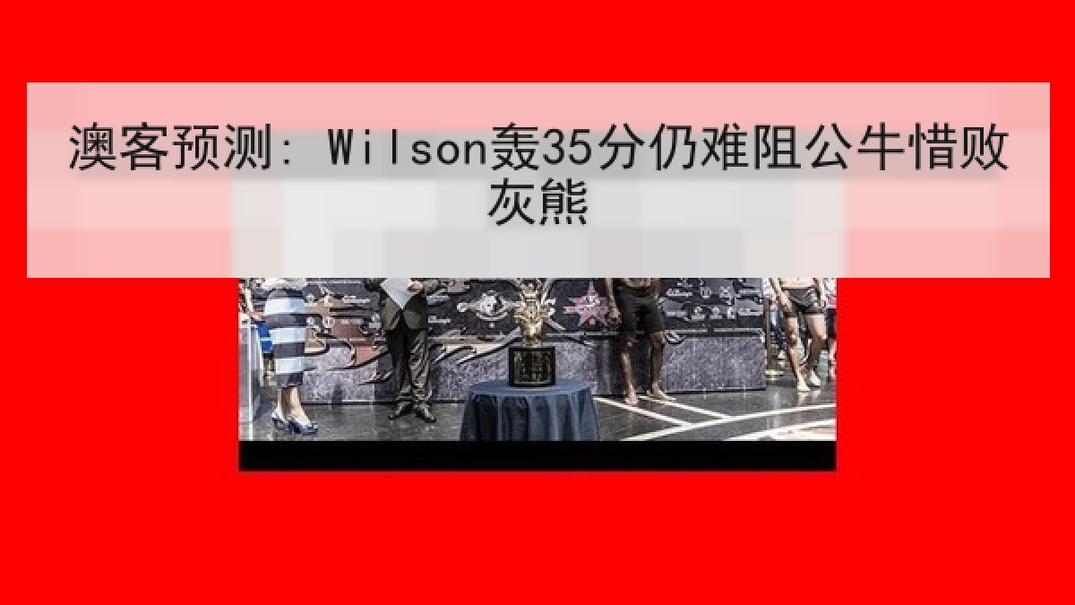 澳客预测: Wilson轰35分仍难阻公牛惜败灰熊