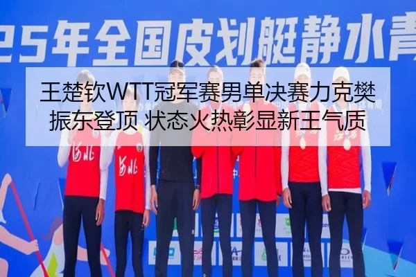 王楚钦WTT冠军赛男单决赛力克樊振东登顶 状态火热彰显新王气质