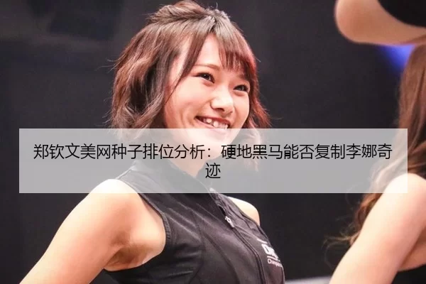 郑钦文美网种子排位分析：硬地黑马能否复制李娜奇迹