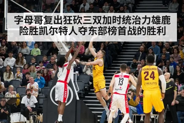字母哥复出狂砍三双加时统治力雄鹿险胜凯尔特人夺东部榜首战的胜利