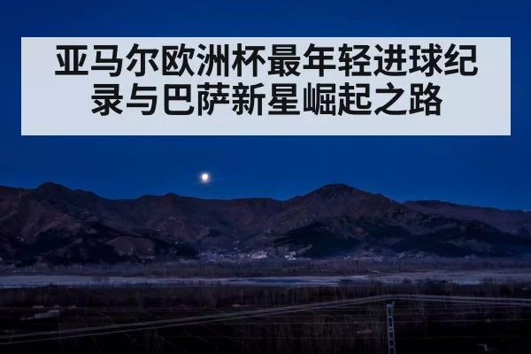 亚马尔欧洲杯最年轻进球纪录与巴萨新星崛起之路