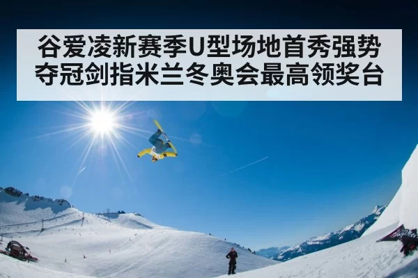 谷爱凌新赛季U型场地首秀强势夺冠剑指米兰冬奥会最高领奖台