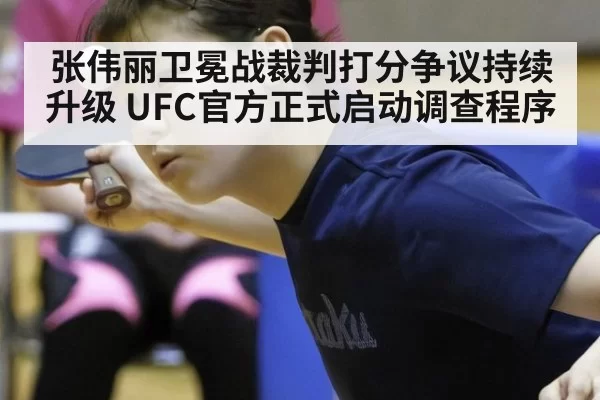 张伟丽卫冕战裁判打分争议持续升级 UFC官方正式启动调查程序