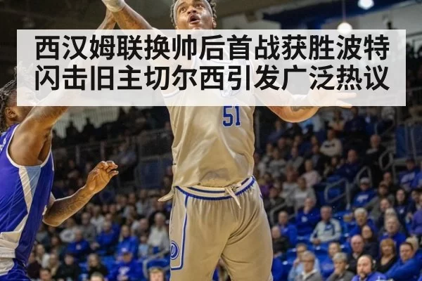 西汉姆联换帅后首战获胜波特闪击旧主切尔西引发广泛热议