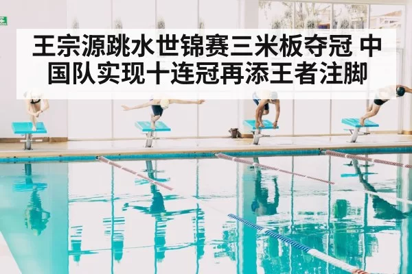 王宗源跳水世锦赛三米板夺冠 中国队实现十连冠再添王者注脚