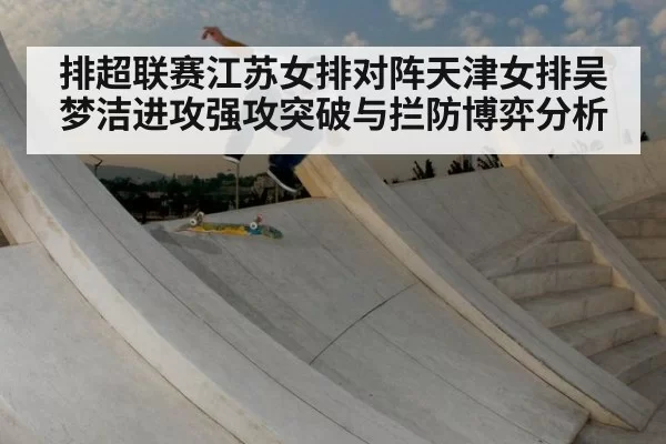 排超联赛江苏女排对阵天津女排吴梦洁进攻强攻突破与拦防博弈分析